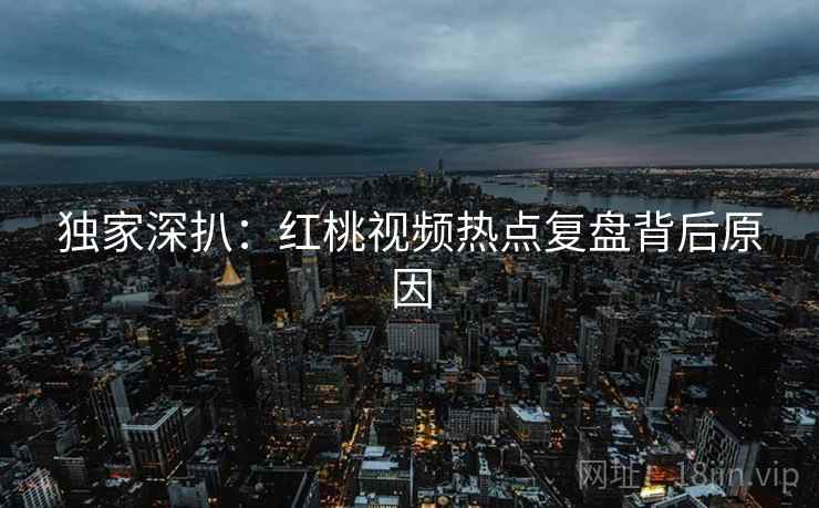 独家深扒：红桃视频热点复盘背后原因
