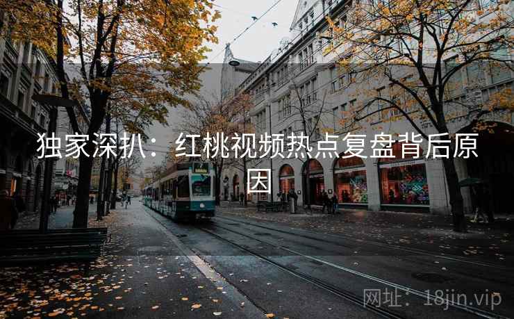独家深扒：红桃视频热点复盘背后原因