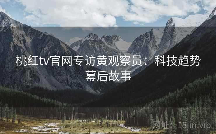 桃红tv官网专访黄观察员：科技趋势幕后故事