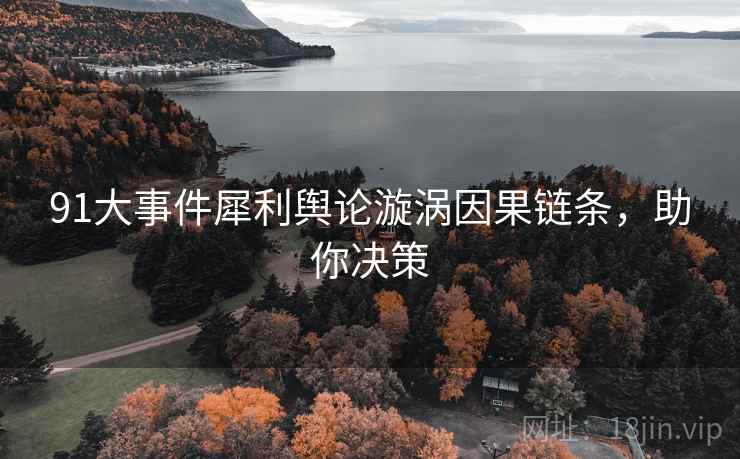 91大事件犀利舆论漩涡因果链条，助你决策