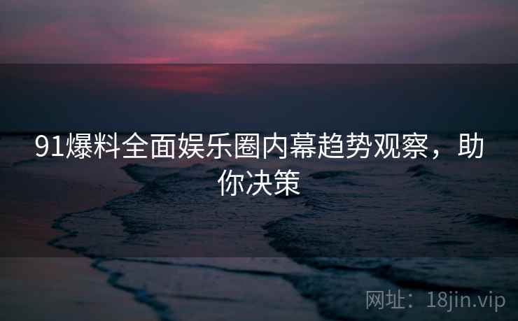 91爆料全面娱乐圈内幕趋势观察，助你决策