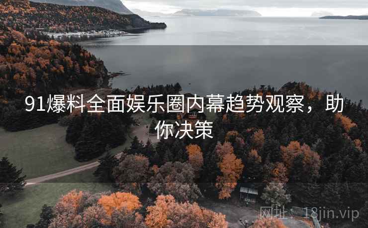 91爆料全面娱乐圈内幕趋势观察，助你决策