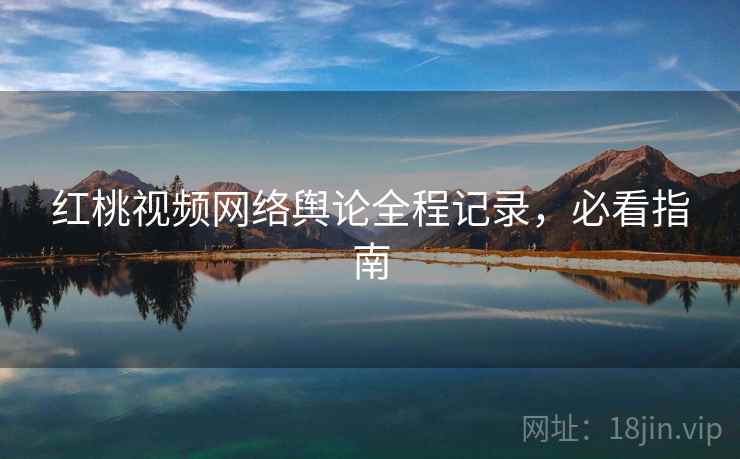 红桃视频网络舆论全程记录,必看指南
