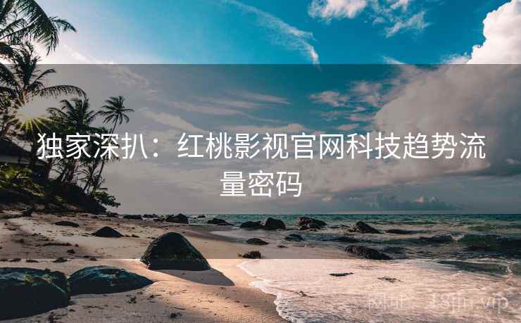 独家深扒：红桃影视官网科技趋势流量密码