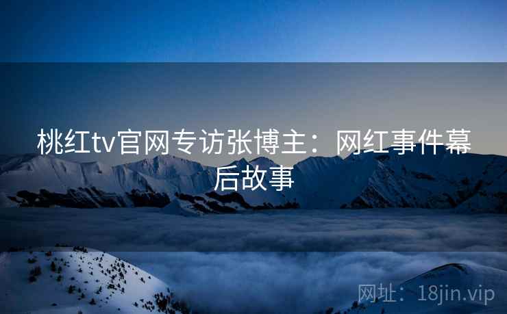 桃红tv官网专访张博主：网红事件幕后故事