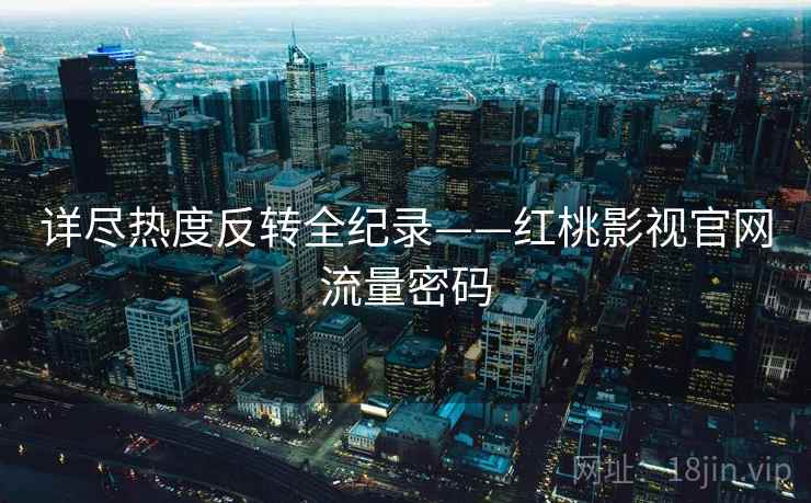 详尽热度反转全纪录——红桃影视官网流量密码