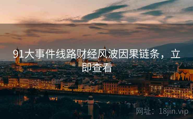 91大事件线路财经风波因果链条，立即查看