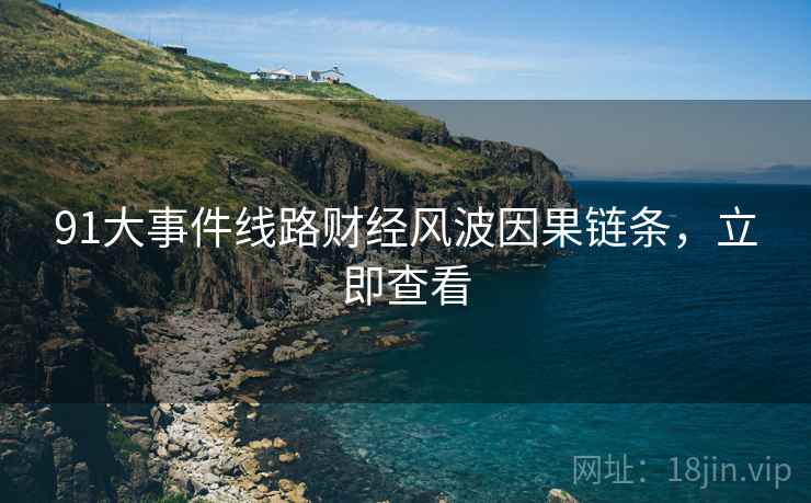 91大事件线路财经风波因果链条，立即查看