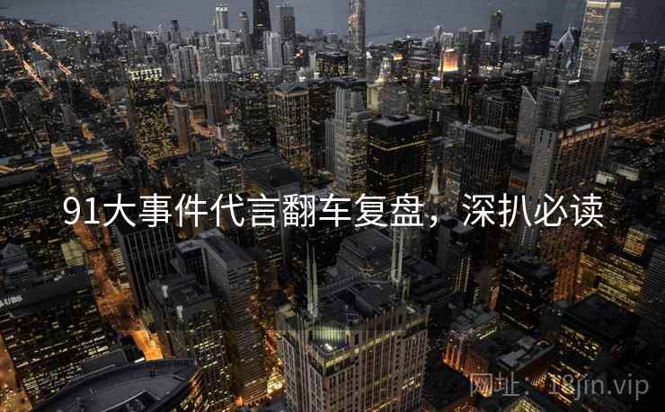 91大事件代言翻车复盘，深扒必读