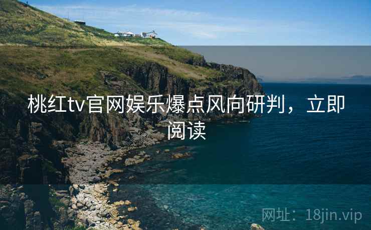 桃红tv官网娱乐爆点风向研判，立即阅读