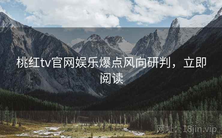 桃红tv官网娱乐爆点风向研判，立即阅读