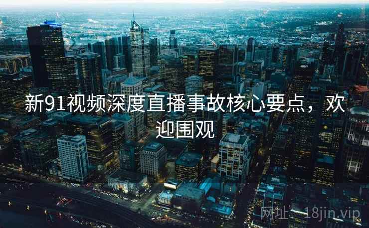 新91视频深度直播事故核心要点，欢迎围观