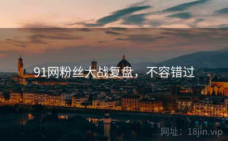 91网粉丝大战复盘，不容错过