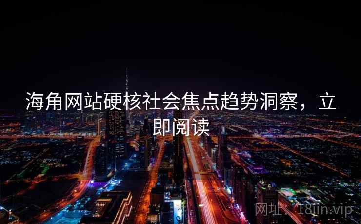 海角网站硬核社会焦点趋势洞察，立即阅读