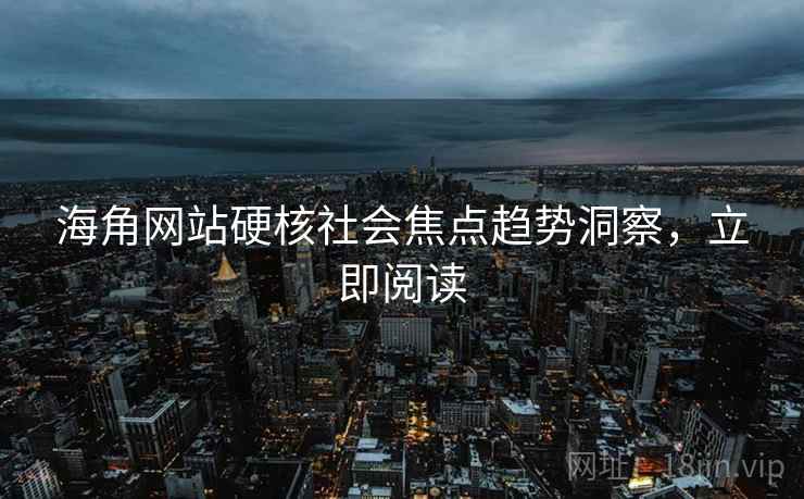 海角网站硬核社会焦点趋势洞察，立即阅读