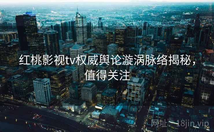 红桃影视tv权威舆论漩涡脉络揭秘，值得关注