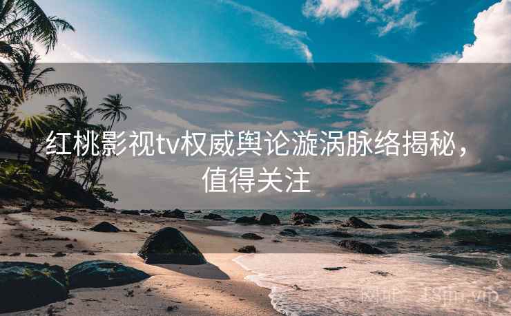 红桃影视tv权威舆论漩涡脉络揭秘，值得关注