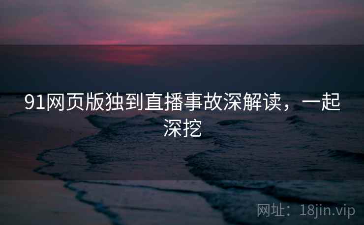 91网页版独到直播事故深解读，一起深挖