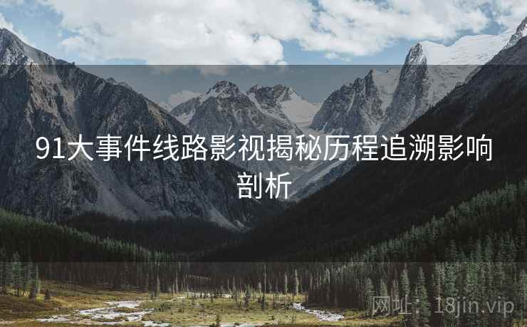 91大事件线路影视揭秘历程追溯影响剖析