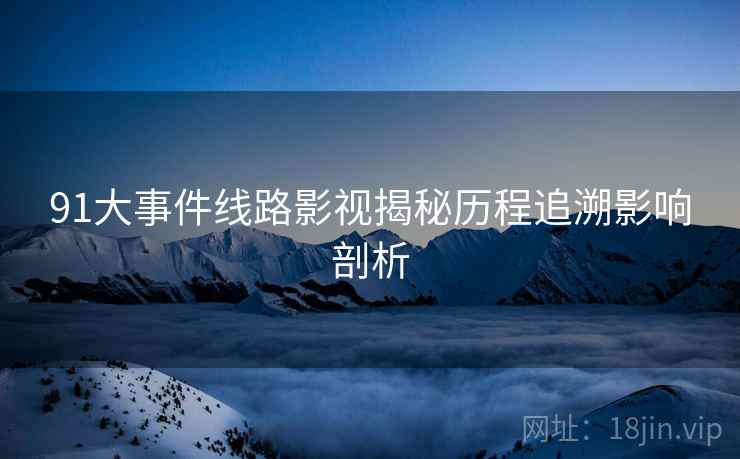 91大事件线路影视揭秘历程追溯影响剖析