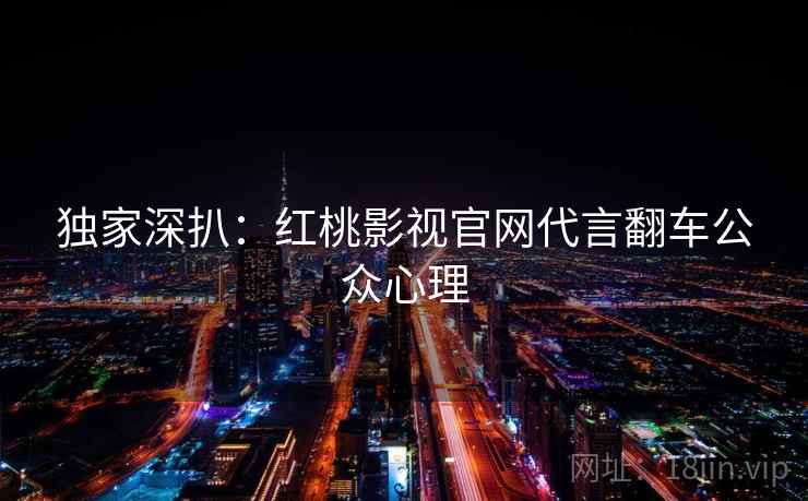 独家深扒：红桃影视官网代言翻车公众心理