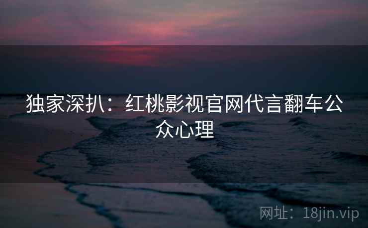 独家深扒：红桃影视官网代言翻车公众心理