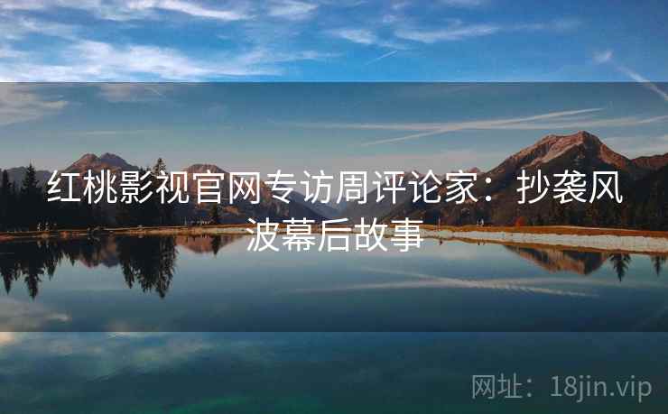红桃影视官网专访周评论家：抄袭风波幕后故事