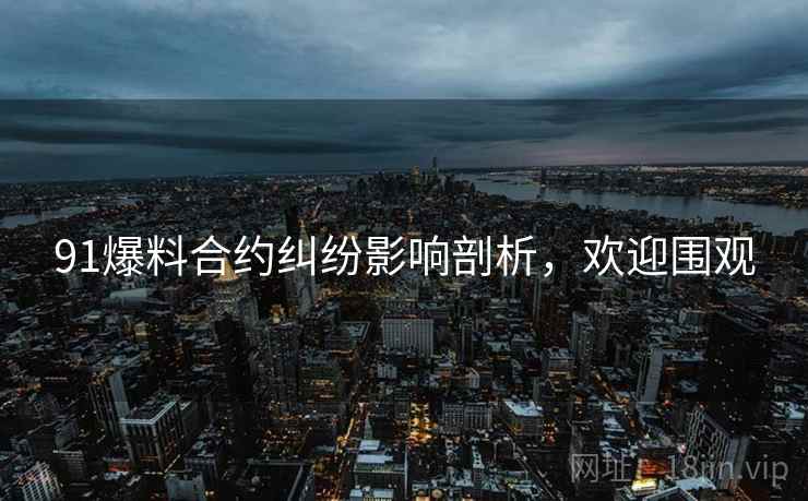 91爆料合约纠纷影响剖析，欢迎围观