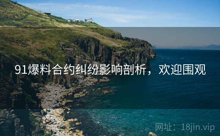 91爆料合约纠纷影响剖析，欢迎围观
