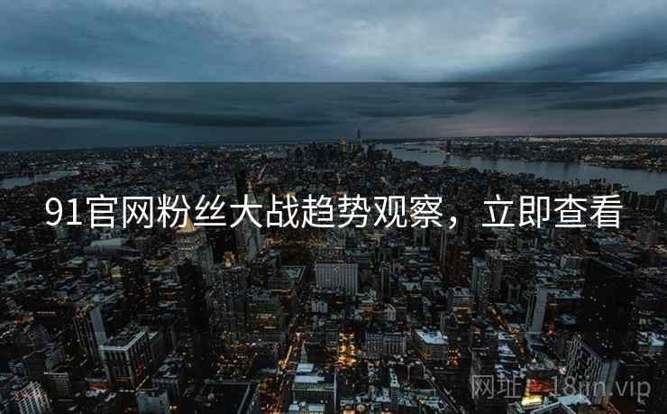 91官网粉丝大战趋势观察，立即查看
