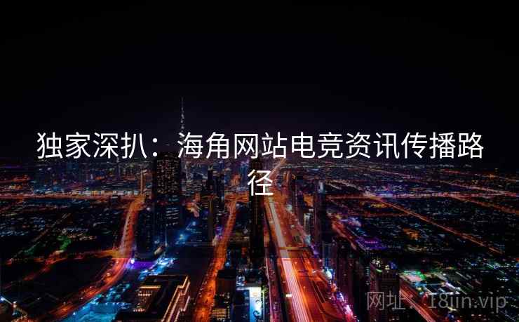 独家深扒：海角网站电竞资讯传播路径