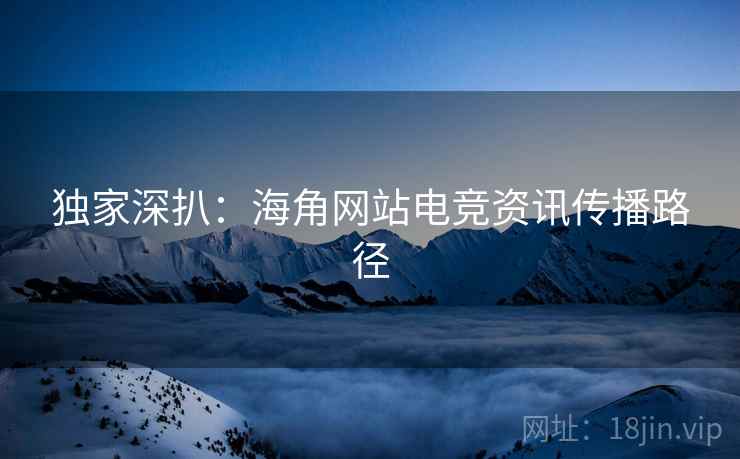 独家深扒：海角网站电竞资讯传播路径