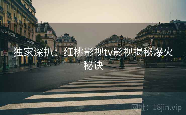 独家深扒：红桃影视tv影视揭秘爆火秘诀