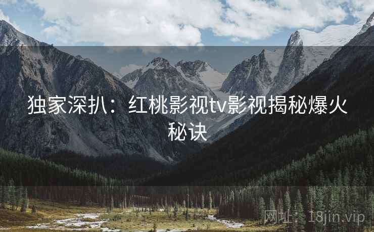 独家深扒：红桃影视tv影视揭秘爆火秘诀