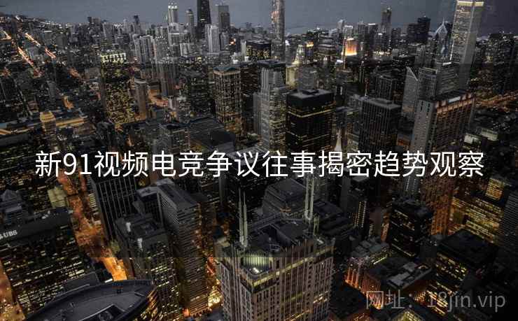 新91视频电竞争议往事揭密趋势观察