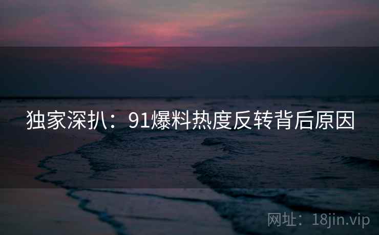 独家深扒：91爆料热度反转背后原因