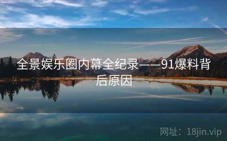 全景娱乐圈内幕全纪录——91爆料背后原因
