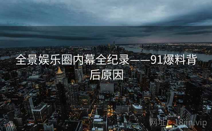 全景娱乐圈内幕全纪录——91爆料背后原因
