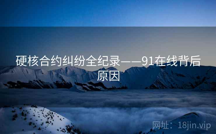 硬核合约纠纷全纪录——91在线背后原因