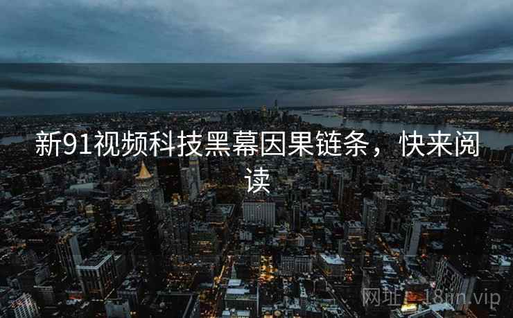 新91视频科技黑幕因果链条，快来阅读