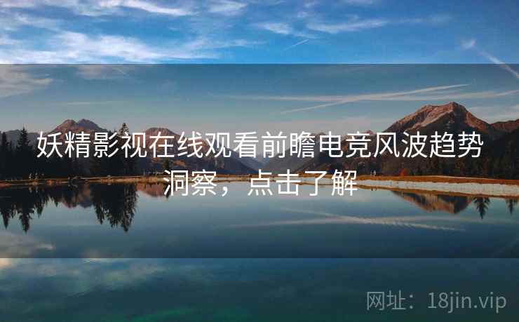 妖精影视在线观看前瞻电竞风波趋势洞察，点击了解