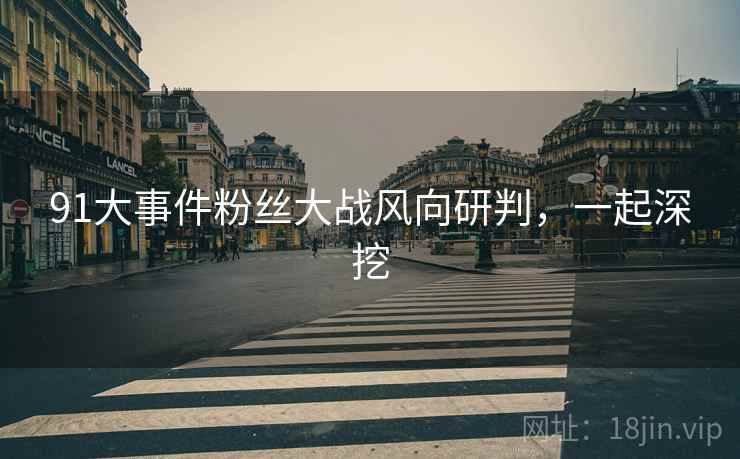 91大事件粉丝大战风向研判,一起深挖