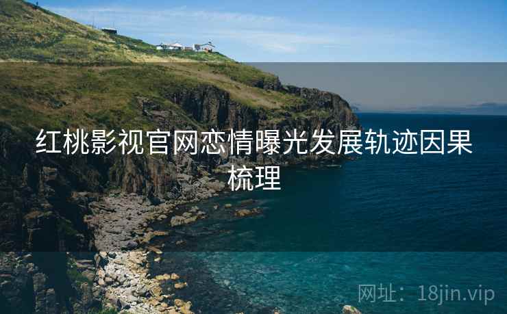 红桃影视官网恋情曝光发展轨迹因果梳理