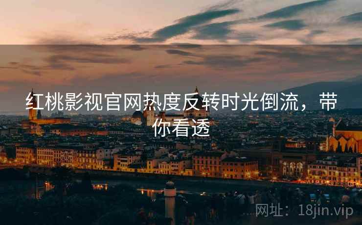 红桃影视官网热度反转时光倒流，带你看透