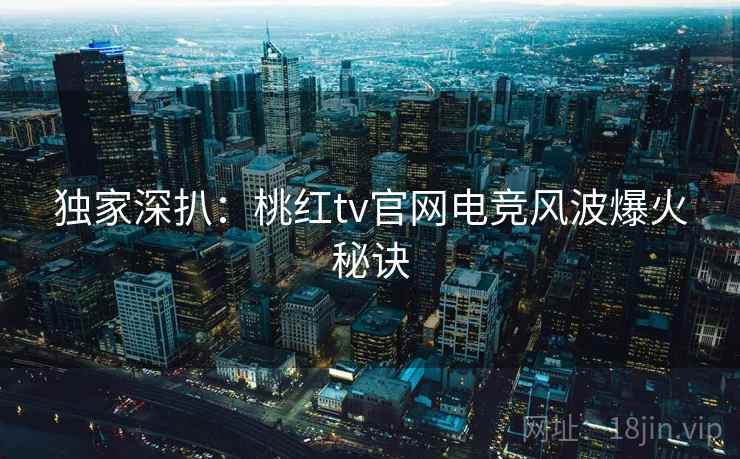 独家深扒：桃红tv官网电竞风波爆火秘诀