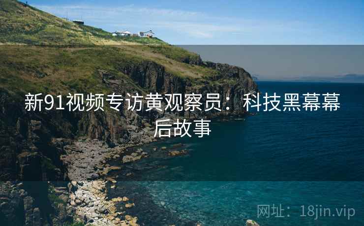 新91视频专访黄观察员：科技黑幕幕后故事