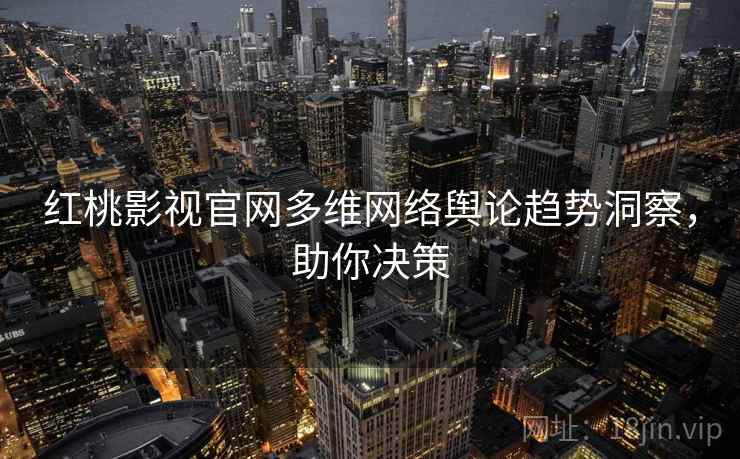 红桃影视官网多维网络舆论趋势洞察，助你决策