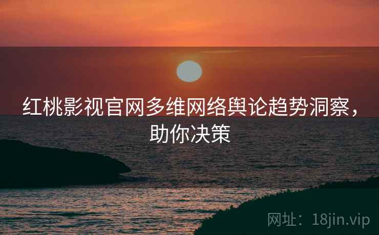 红桃影视官网多维网络舆论趋势洞察，助你决策