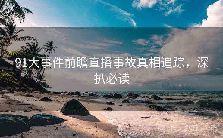 91大事件前瞻直播事故真相追踪，深扒必读