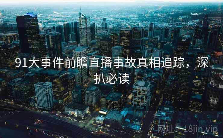 91大事件前瞻直播事故真相追踪，深扒必读